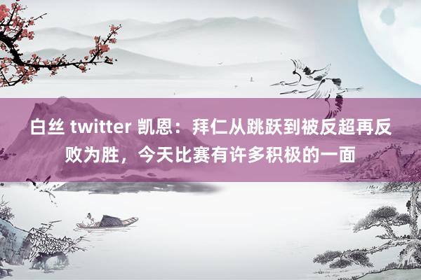 白丝 twitter 凯恩：拜仁从跳跃到被反超再反败为胜，今天比赛有许多积极的一面