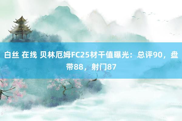 白丝 在线 贝林厄姆FC25材干值曝光：总评90，盘带88，射门87