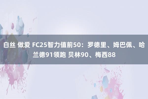 白丝 做爱 FC25智力值前50：罗德里、姆巴佩、哈兰德91领跑 贝林90、梅西88