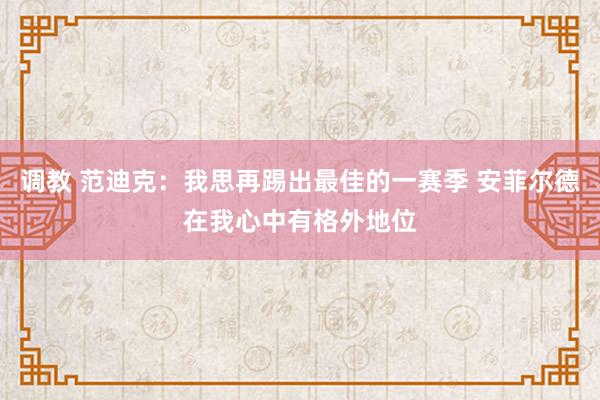 调教 范迪克：我思再踢出最佳的一赛季 安菲尔德在我心中有格外地位