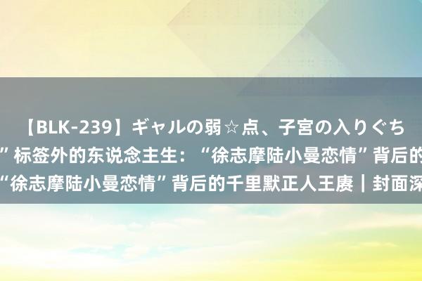 【BLK-239】ギャルの弱☆点、子宮の入りぐちぃ EMIRI “陆小曼前夫”标签外的东说念主生：“徐志摩陆小曼恋情”背后的千里默正人王赓｜封面深镜