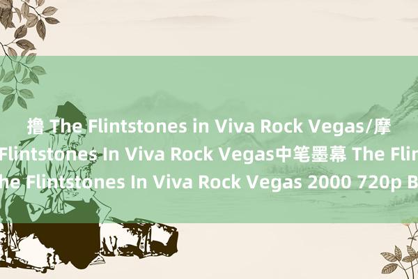 撸 The Flintstones in Viva Rock Vegas/摩登原始东说念主2/The Flintstones In Viva Rock Vegas中笔墨幕 The Flintstones In Viva Rock Vegas 2000 720p BluRay H264 AAC