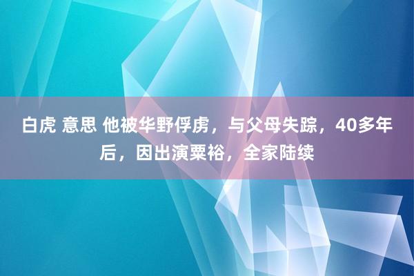 白虎 意思 他被华野俘虏，与父母失踪，40多年后，因出演粟裕，全家陆续