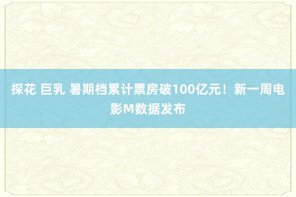 探花 巨乳 暑期档累计票房破100亿元！新一周电影M数据发布