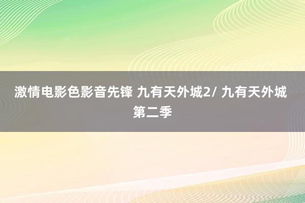 激情电影色影音先锋 九有天外城2/ 九有天外城 第二季