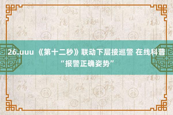 26.uuu 《第十二秒》联动下层接巡警 在线科普“报警正确姿势”