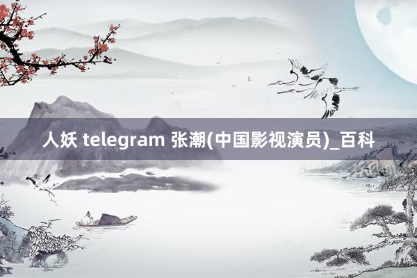 人妖 telegram 张潮(中国影视演员)_百科