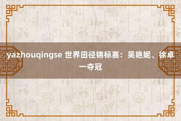 yazhouqingse 世界田径锦标赛：吴艳妮、徐卓一夺冠