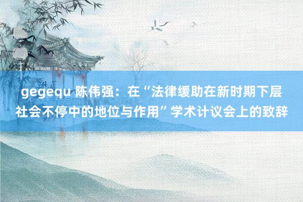 gegequ 陈伟强：在“法律缓助在新时期下层社会不停中的地位与作用”学术计议会上的致辞