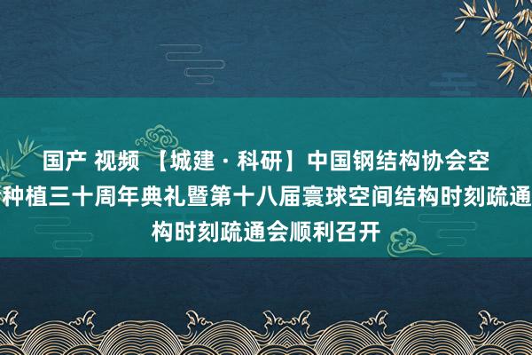 国产 视频 【城建 · 科研】中国钢结构协会空间结构分会种植三十周年典礼暨第十八届寰球空间结构时刻疏通会顺利召开